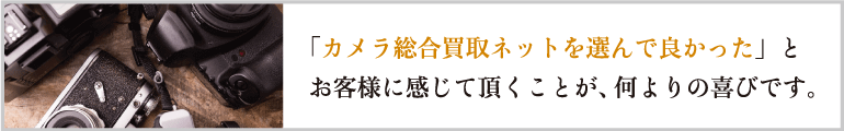 カメラ総合買取ネットを選んでよかったと、お客様に感じていただくことが、何よりの喜びです。